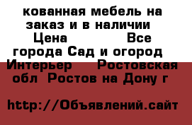 кованная мебель на заказ и в наличии › Цена ­ 25 000 - Все города Сад и огород » Интерьер   . Ростовская обл.,Ростов-на-Дону г.